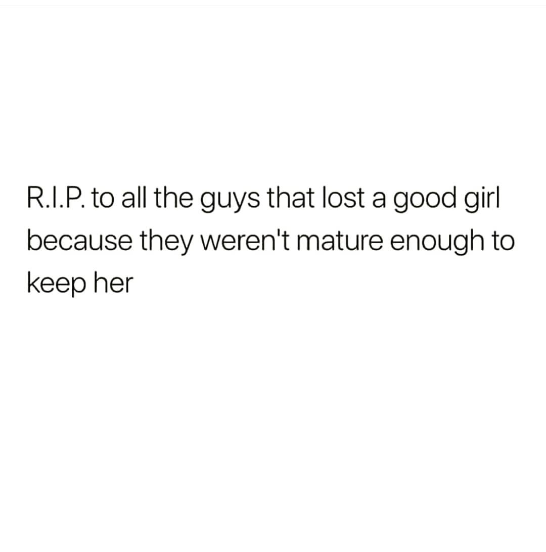 R.I.P. to all the guys that lost a good girl
because they weren't mature enough to
keep her
