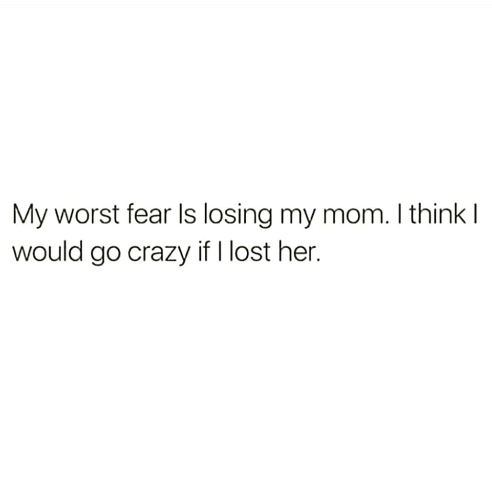 My worst fear Is losing my mom. I think I
would go crazy if I lost her.
