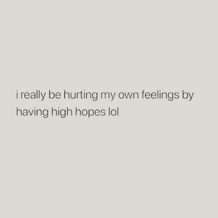 i really be hurting my own feelings by
having high hopes lol

