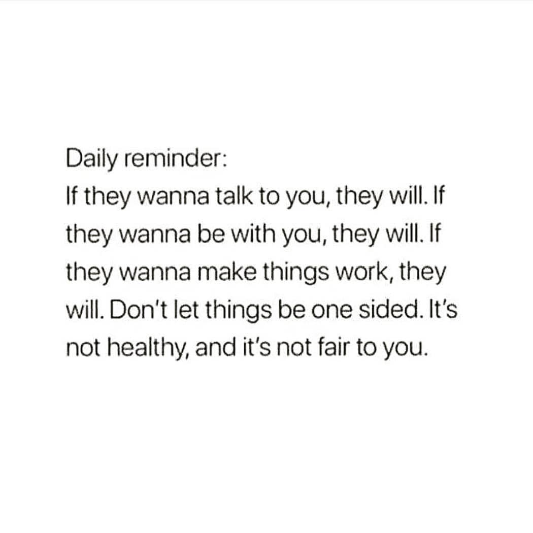 Daily reminder:
If they wanna talk to you, they will. If
they wanna be with you, they will. If
they wanna make things work, they
will. Don't let things be one sided. It's
not healthy, and it's not fair to you.
