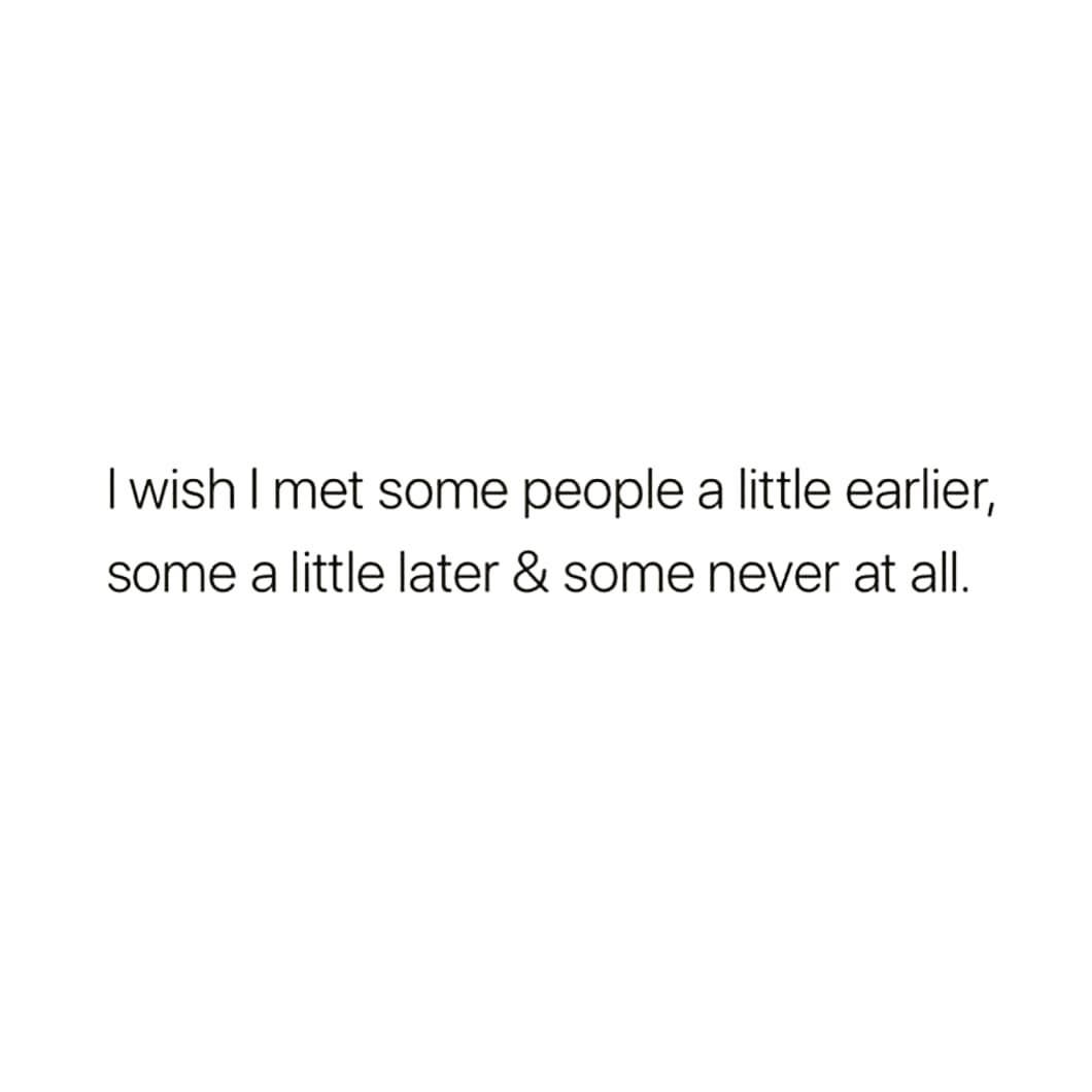 I wish I met some people a little earlier,
some a little later & some never at all.

