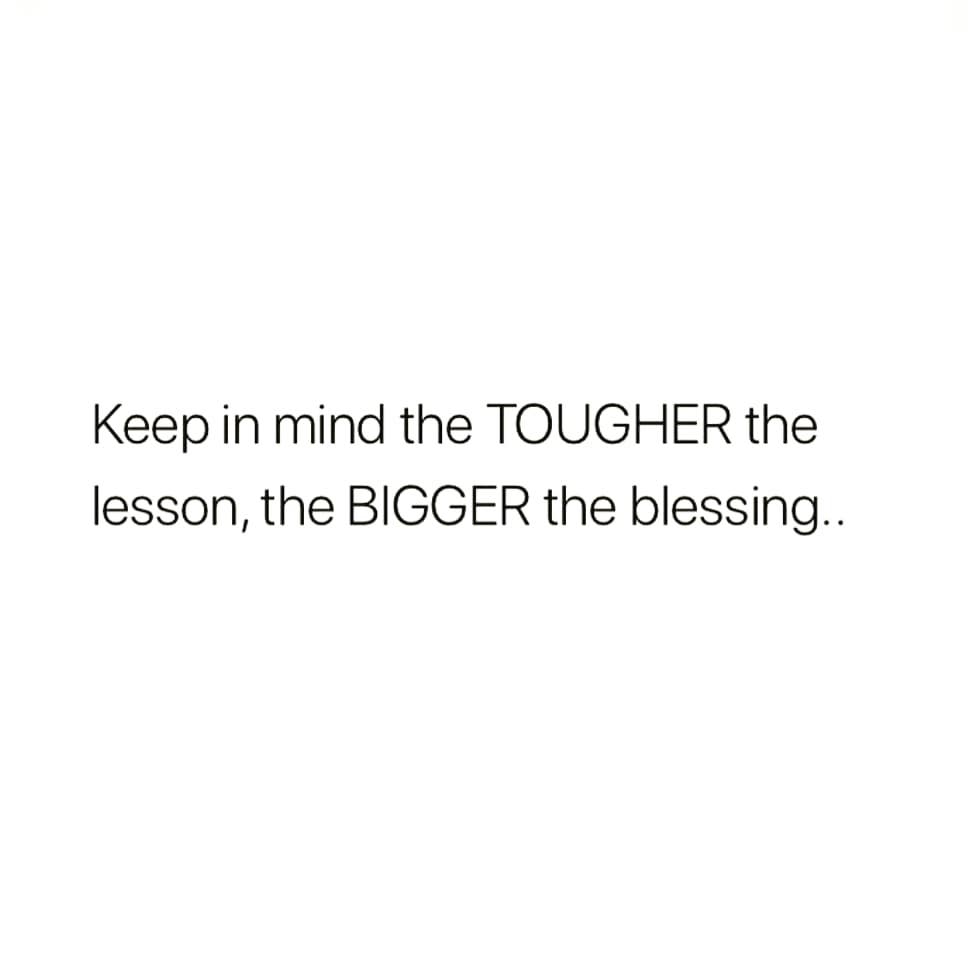 Keep in mind the TOUGHER the
lesson, the BIGGER the blessing..
