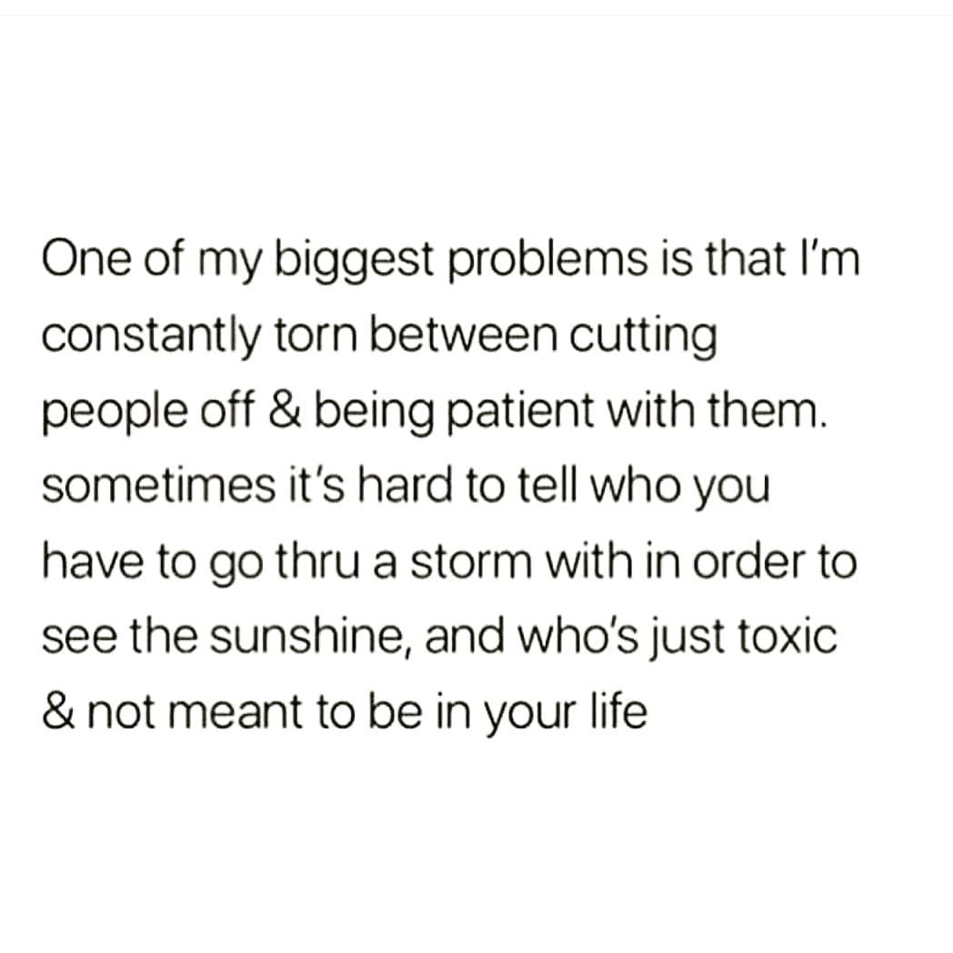 One of my biggest problems is that I'm
constantly torn between cutting
people off & being patient with them.
sometimes it's hard to tell who you
have to go thru a storm with in order to
see the sunshine, and who's just toxic
& not meant to be in your life
