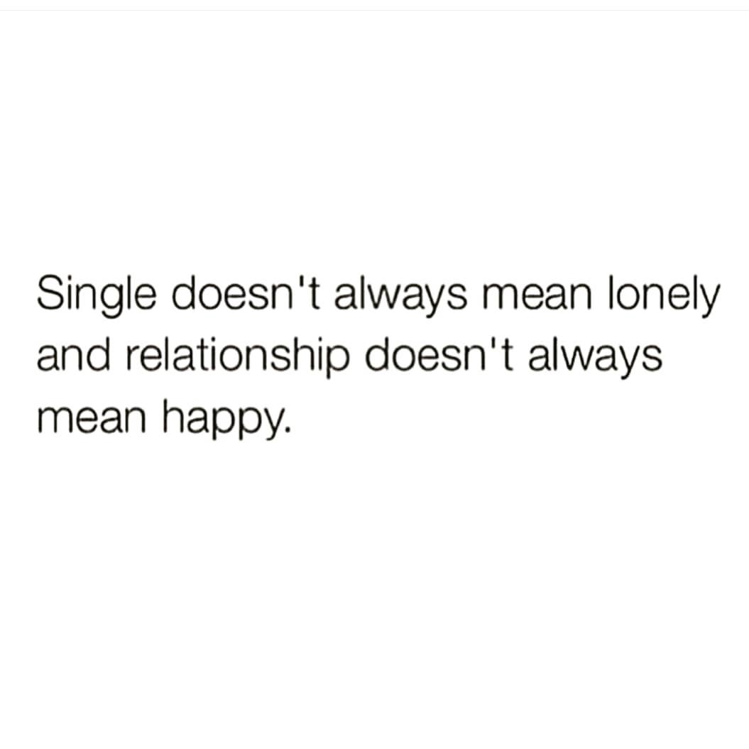 Single doesn't always mean lonely
and relationship doesn't always
mean happy.
