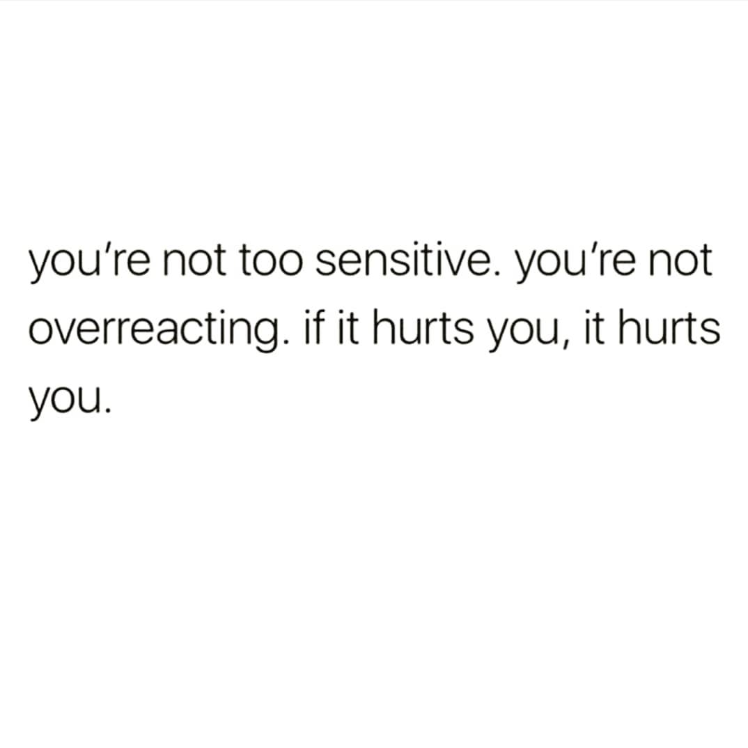 you're not too sensitive. you're not
overreacting. if it hurts you, it hurts
you
