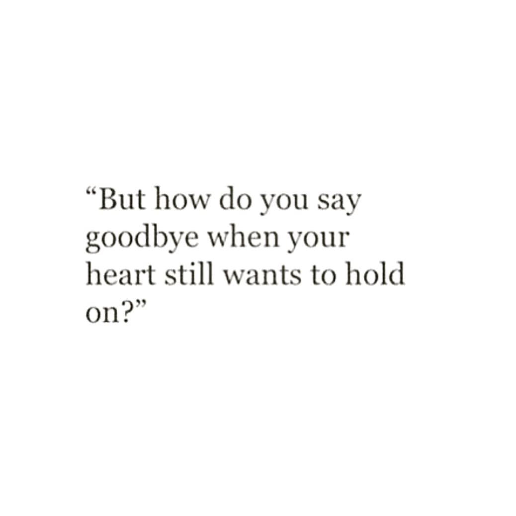 "But how do you say
goodbye when your
heart still wants to hold
on?"
