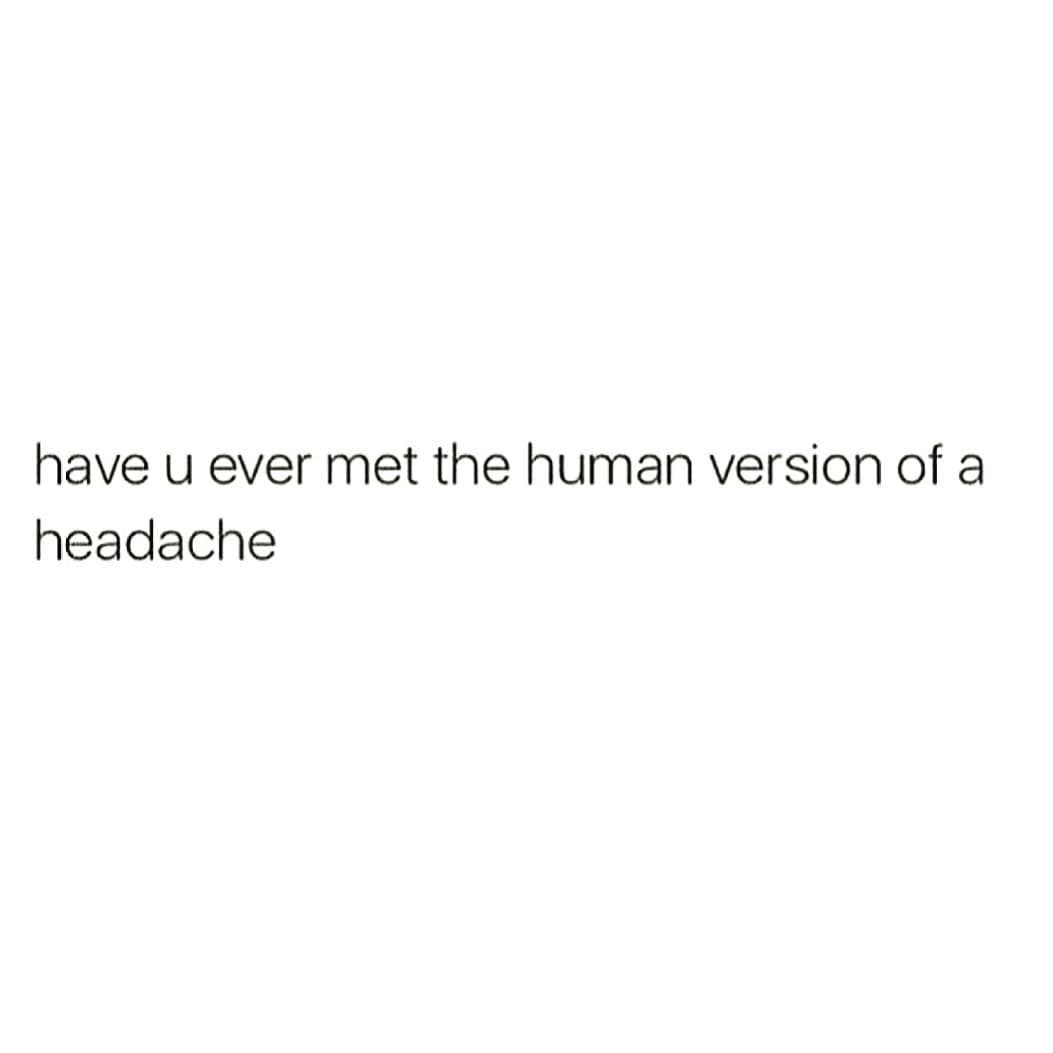have u ever met the human version of a
headache

