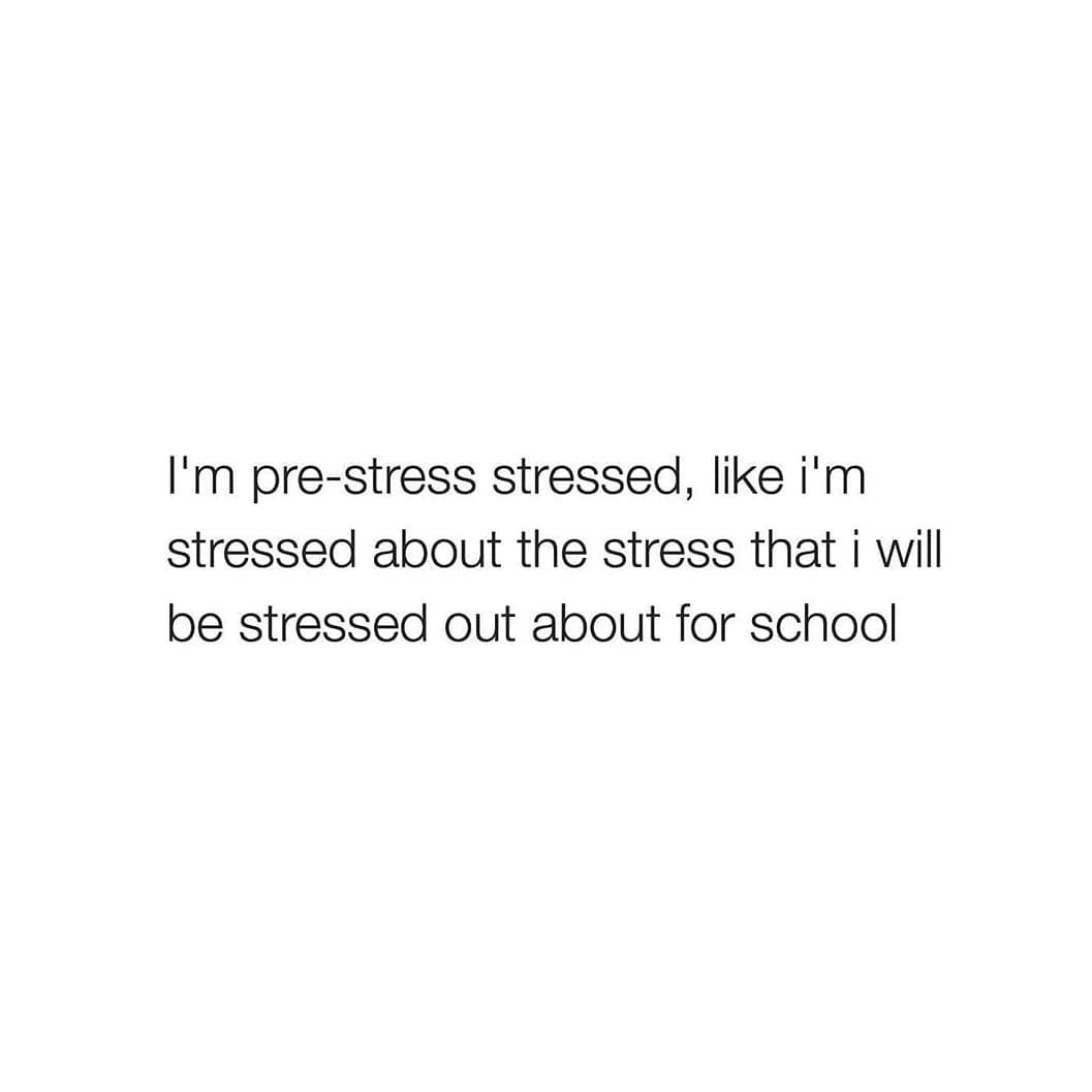 I'm pre-stress stressed, like i'm
stressed about the stress that i will
be stressed out about for school
