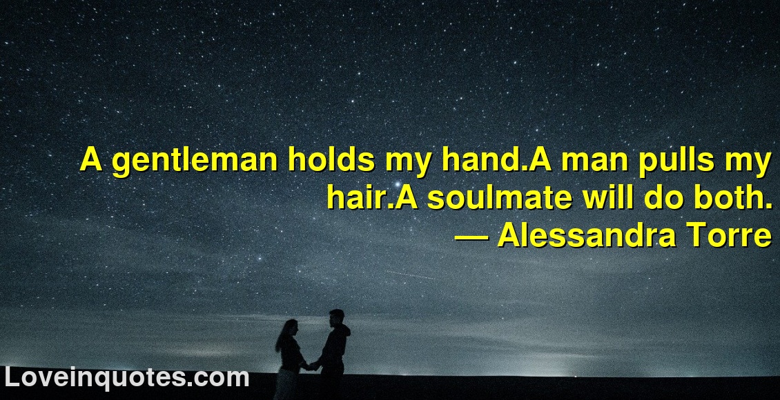 A gentleman holds my hand.A man pulls my hair.A soulmate will do both.
― Alessandra Torre