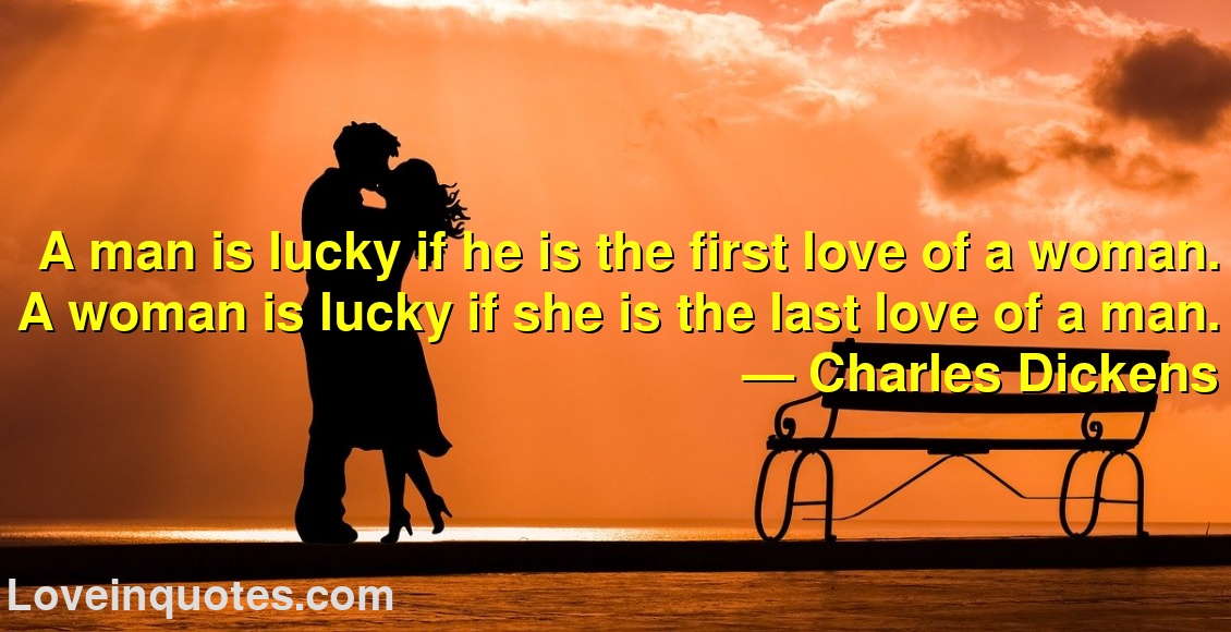 A man is lucky if he is the first love of a woman. A woman is lucky if she is the last love of a man.
― Charles Dickens