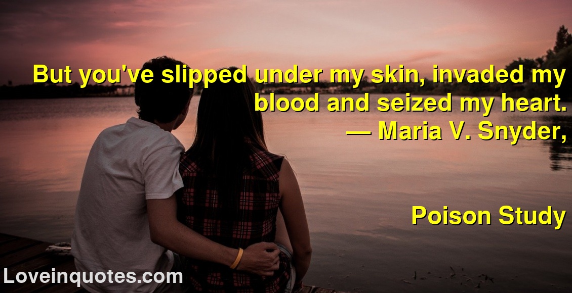 But you've slipped under my skin, invaded my blood and seized my heart.
― Maria V. Snyder,
Poison Study