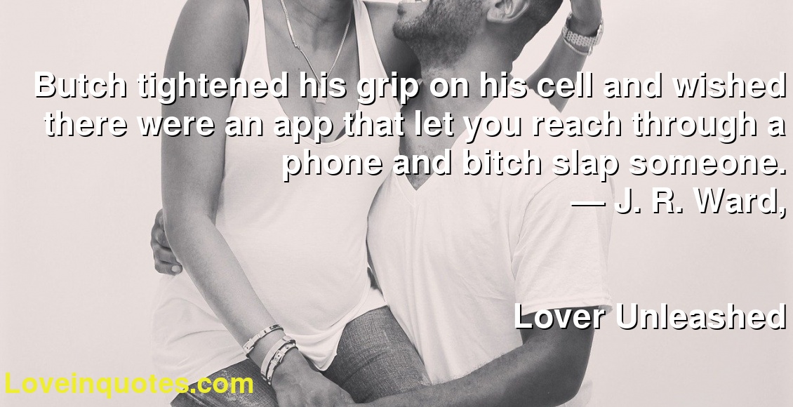 Butch tightened his grip on his cell and wished there were an app that let you reach through a phone and bitch slap someone.
― J. R. Ward,
Lover Unleashed