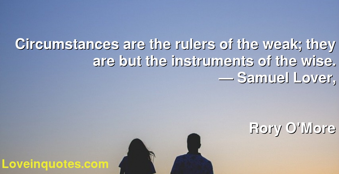 Circumstances are the rulers of the weak; they are but the instruments of the wise.
― Samuel Lover,
Rory O'More