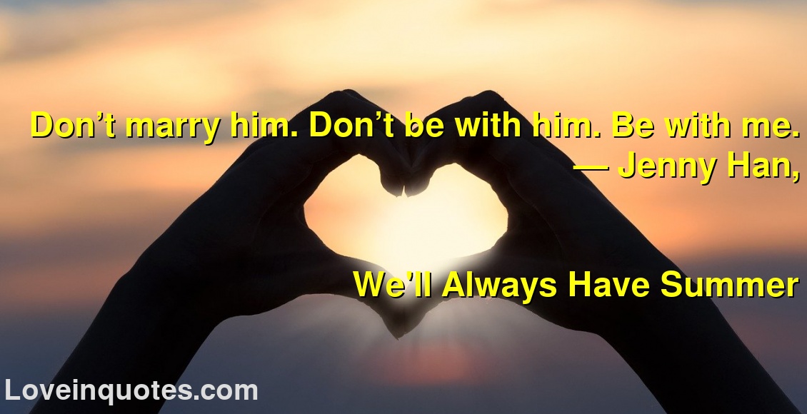 Don’t marry him. Don’t be with him. Be with me.
― Jenny Han,
We'll Always Have Summer
