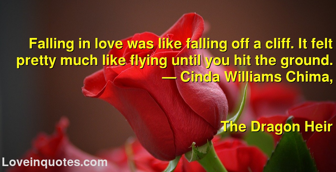 Falling in love was like falling off a cliff. It felt pretty much like flying until you hit the ground.
― Cinda Williams Chima,
The Dragon Heir