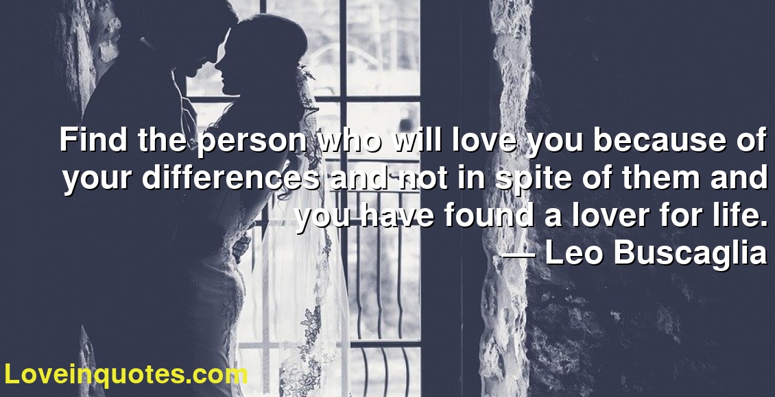 Find the person who will love you because of your differences and not in spite of them and you have found a lover for life.
― Leo Buscaglia