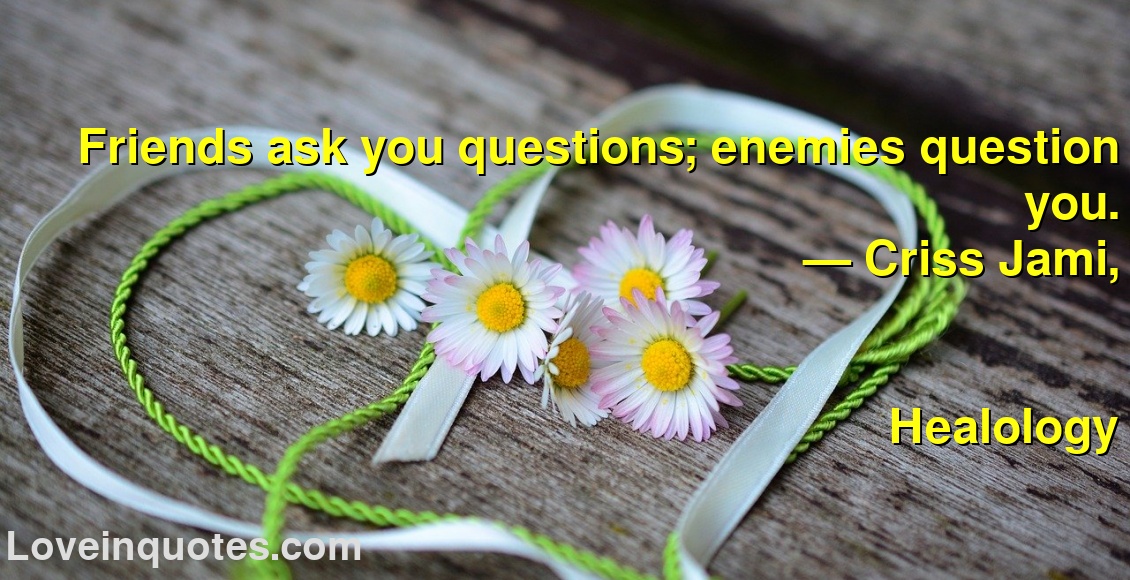 Friends ask you questions; enemies question you.
― Criss Jami,
Healology