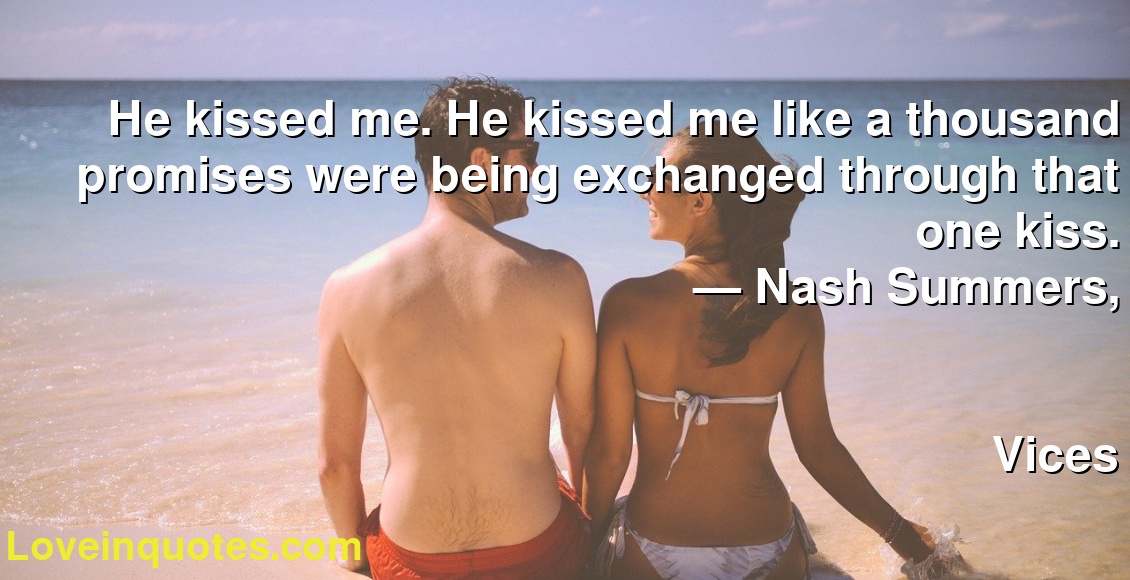 He kissed me. He kissed me like a thousand promises were being exchanged through that one kiss.
― Nash Summers,
Vices