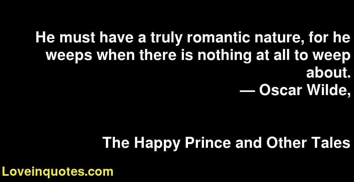 He must have a truly romantic nature, for he weeps when there is nothing at all to weep about.
― Oscar Wilde,
The Happy Prince and Other Tales