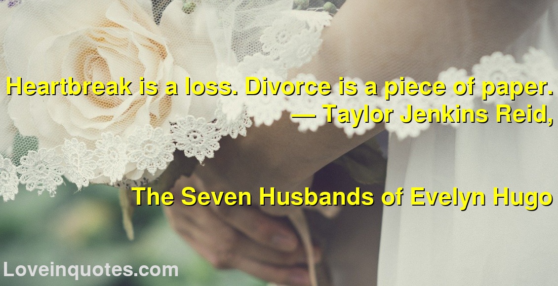 Heartbreak is a loss. Divorce is a piece of paper.
― Taylor Jenkins Reid,
The Seven Husbands of Evelyn Hugo