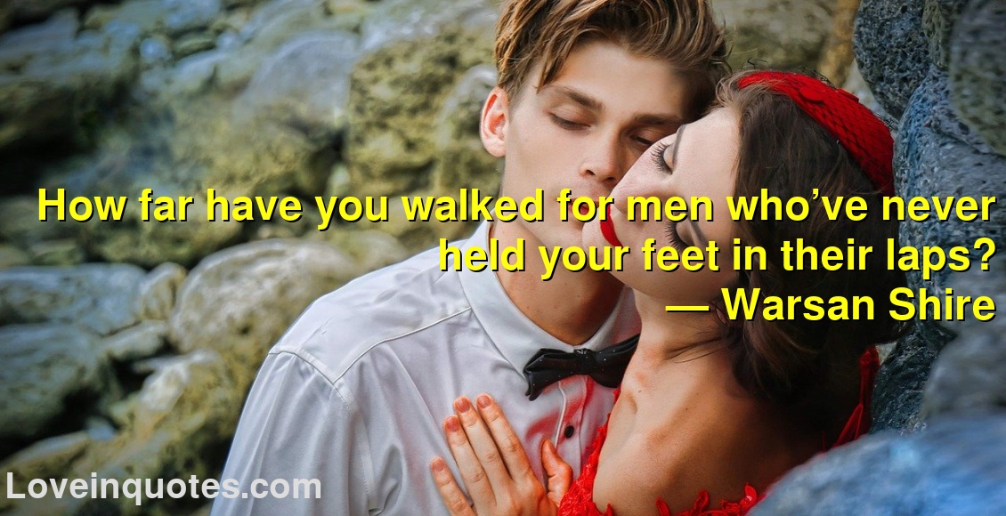 How far have you walked for men who’ve never held your feet in their laps?
― Warsan Shire