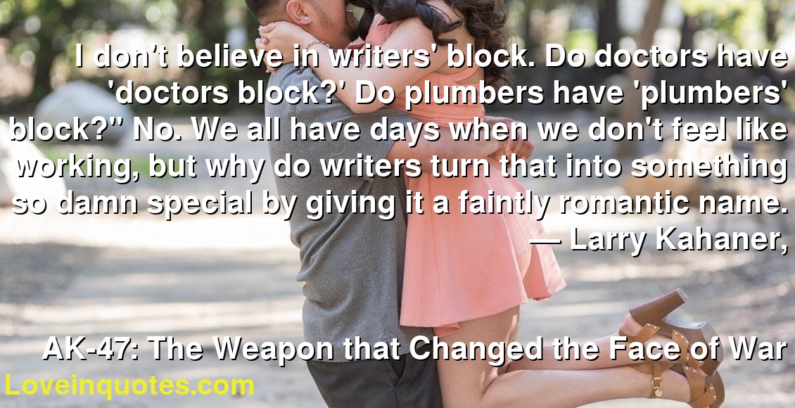 I don't believe in writers' block. Do doctors have 'doctors block?' Do plumbers have 'plumbers' block?