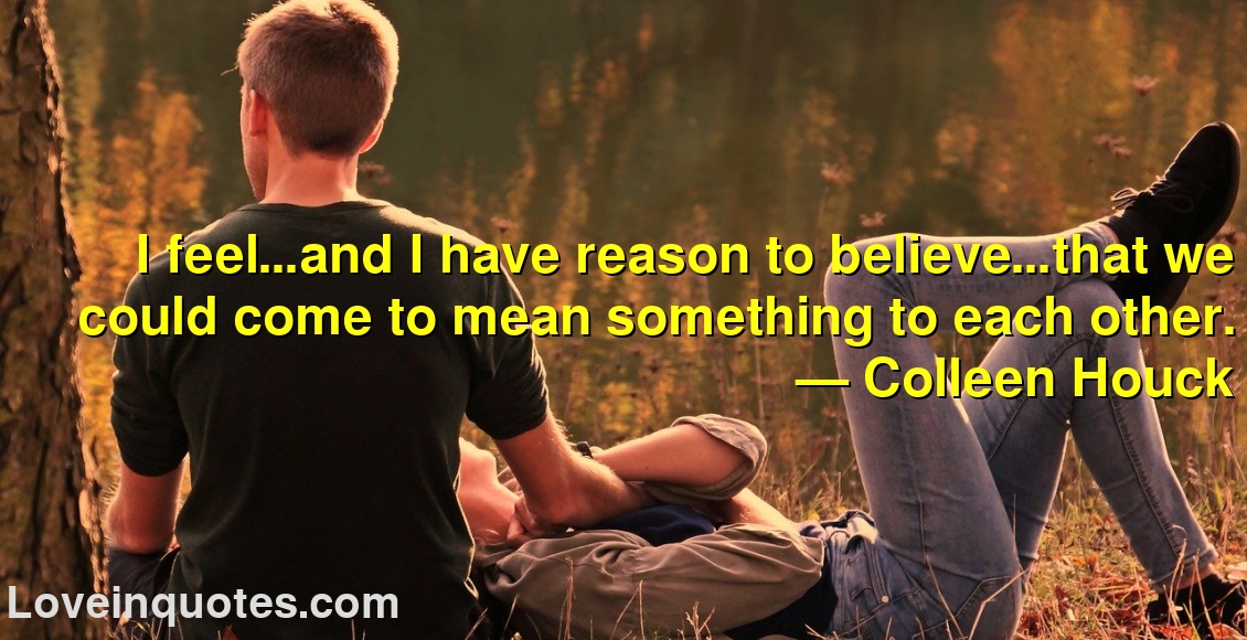 I feel…and I have reason to believe…that we could come to mean something to each other.
― Colleen Houck