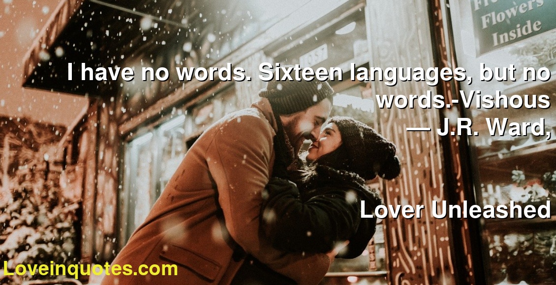 I have no words. Sixteen languages, but no words.-Vishous
― J.R. Ward,
Lover Unleashed