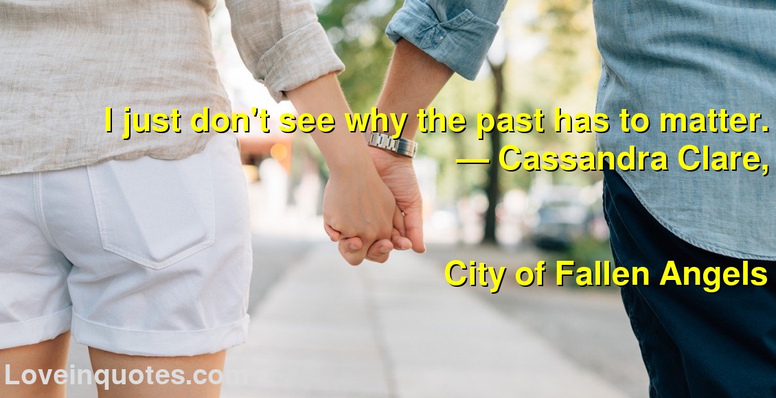 I just don't see why the past has to matter.
― Cassandra Clare,
City of Fallen Angels
