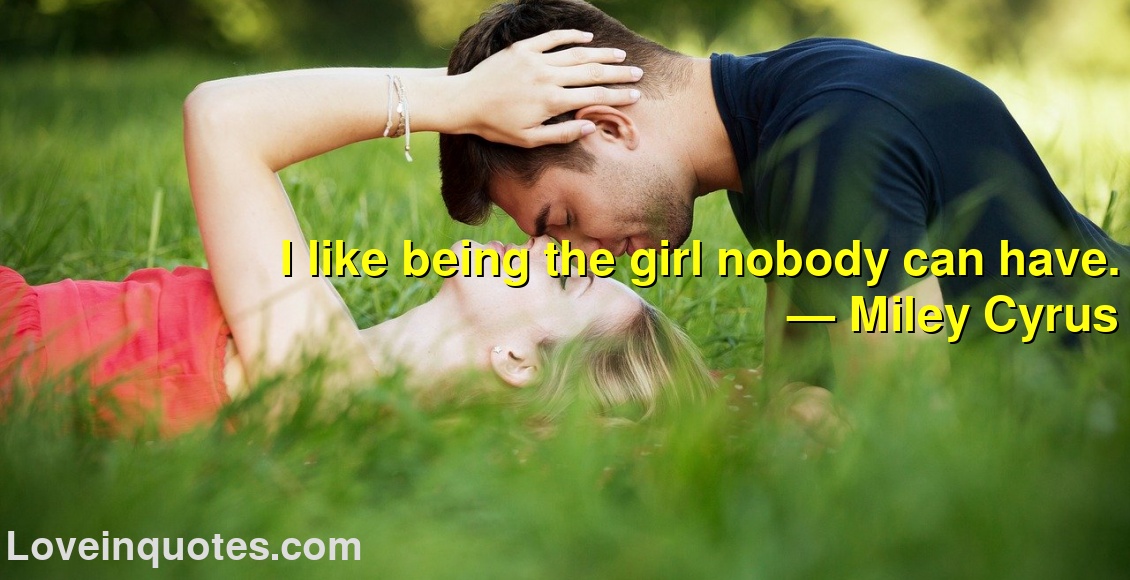 I like being the girl nobody can have.
― Miley Cyrus