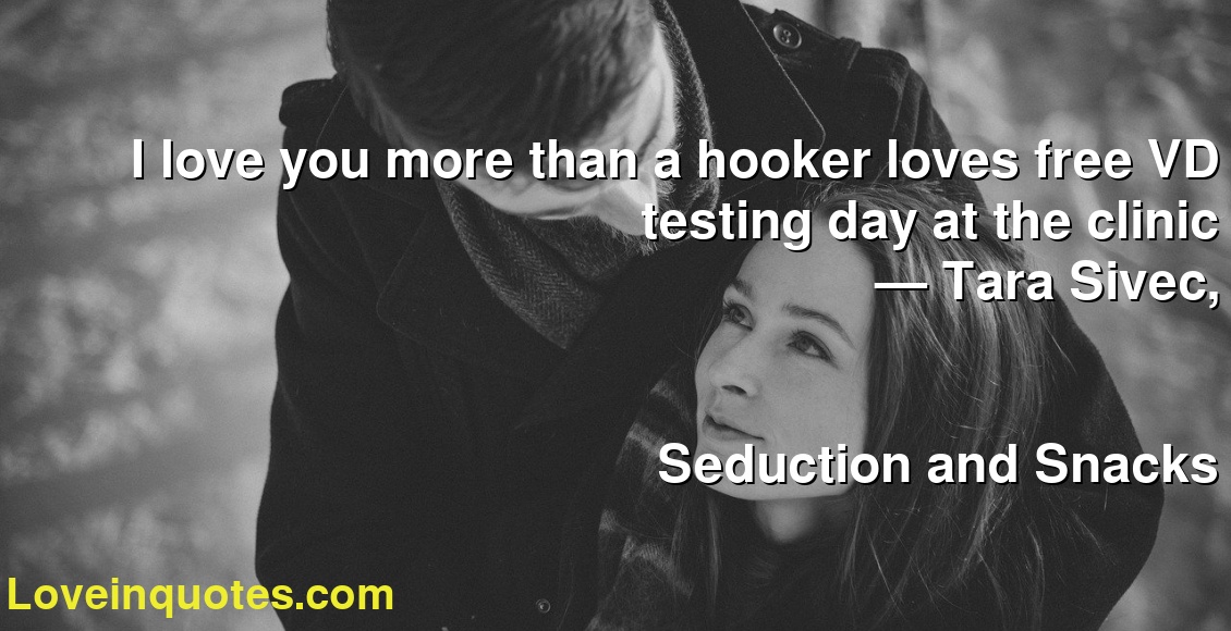 I love you more than a hooker loves free VD testing day at the clinic
― Tara Sivec,
Seduction and Snacks