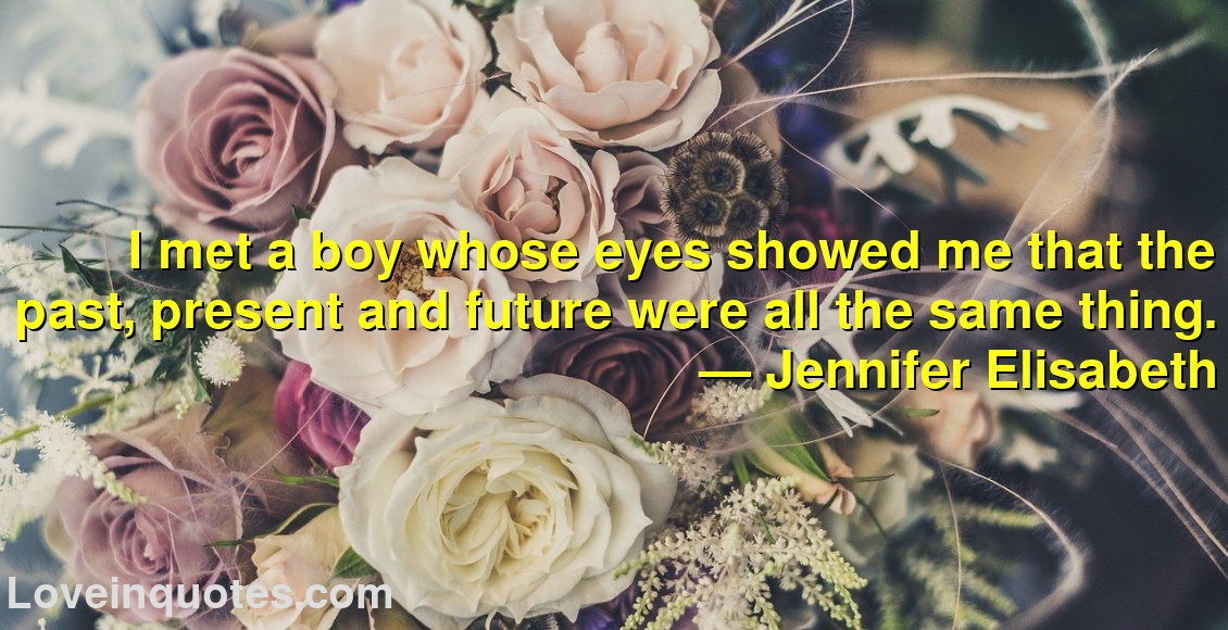 I met a boy whose eyes showed me that the past, present and future were all the same thing.
― Jennifer Elisabeth