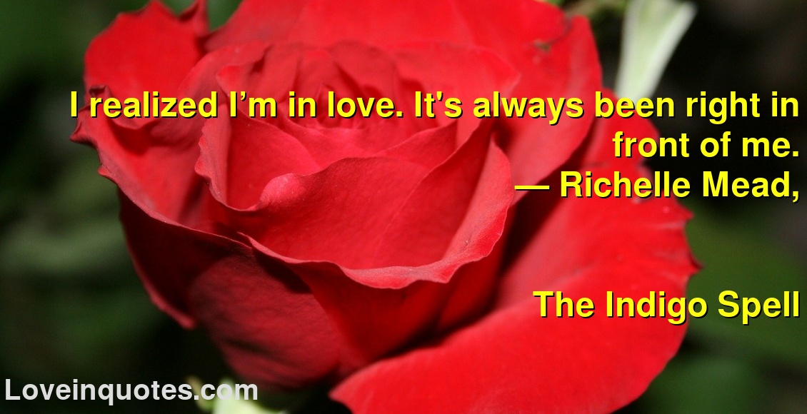 I realized I’m in love. It's always been right in front of me.
― Richelle Mead,
The Indigo Spell