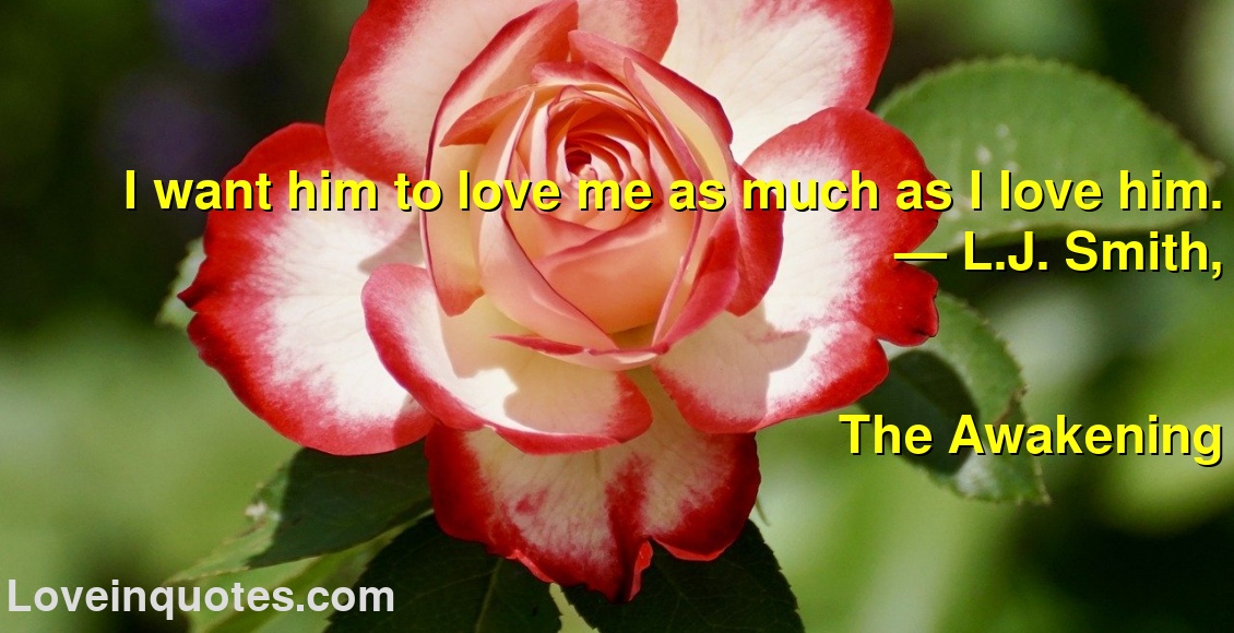 I want him to love me as much as I love him.
― L.J. Smith,
The Awakening