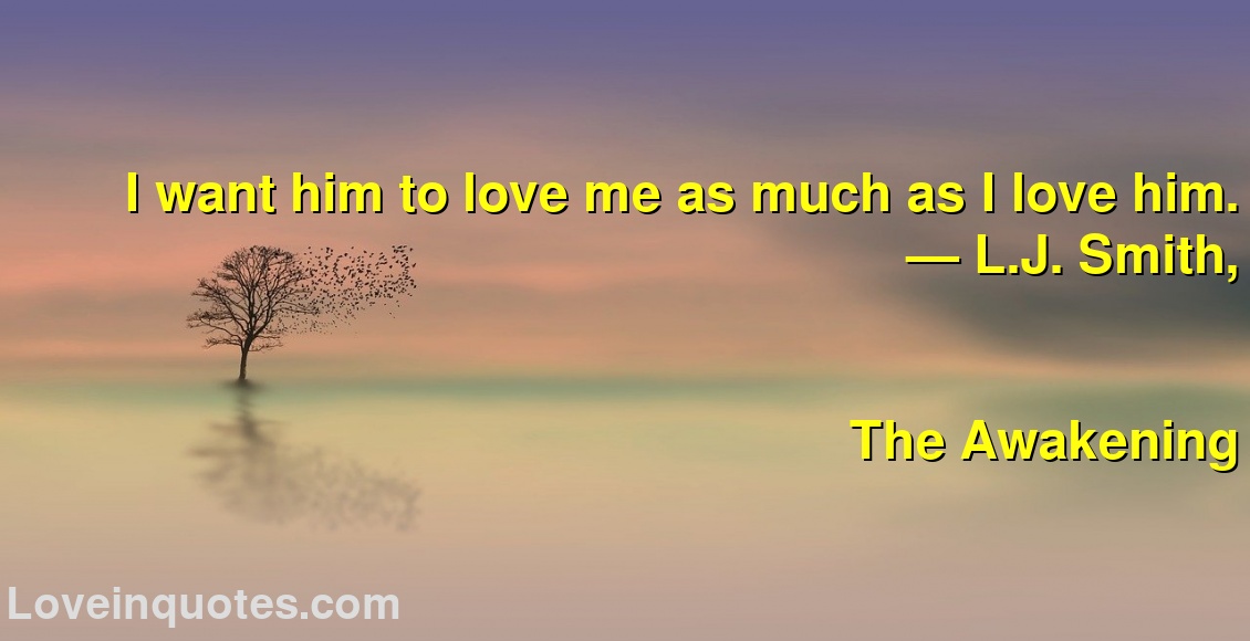 I want him to love me as much as I love him.
― L.J. Smith,
The Awakening