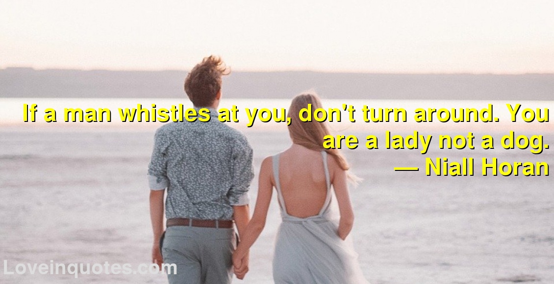 If a man whistles at you, don't turn around. You are a lady not a dog.
― Niall Horan
