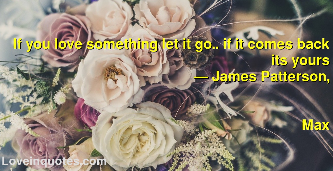 If you love something let it go.. if it comes back its yours
― James Patterson,
Max