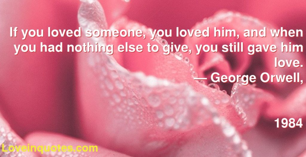 If You Loved Someone You Loved Him And When You Had Nothing Else To Give You Still Gave Him Love George Orwell 1984 Love Quotes