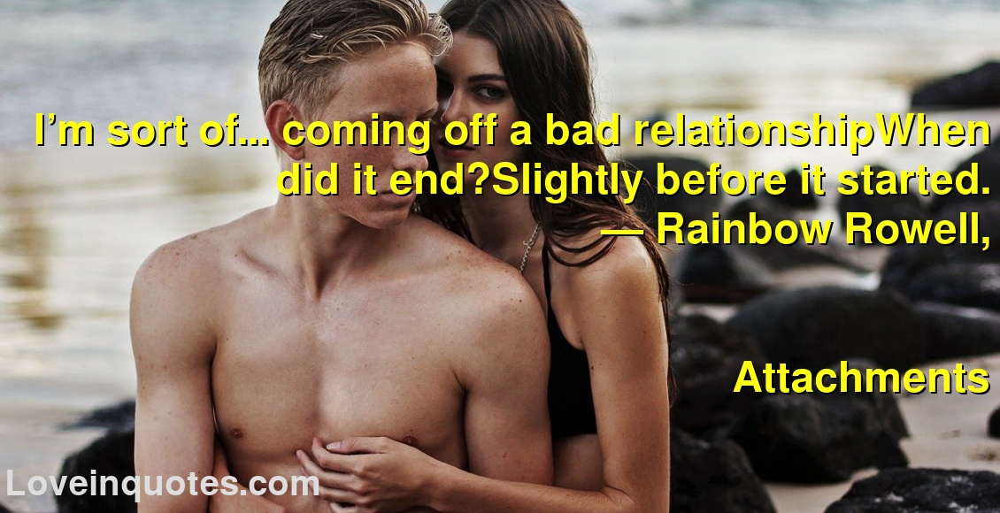 I’m sort of… coming off a bad relationshipWhen did it end?Slightly before it started.
― Rainbow Rowell,
Attachments