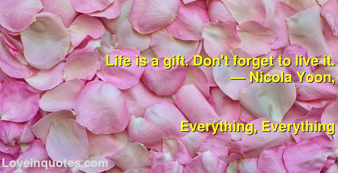 
Life is a gift. Don't forget to live it.
― Nicola Yoon,
Everything, Everything