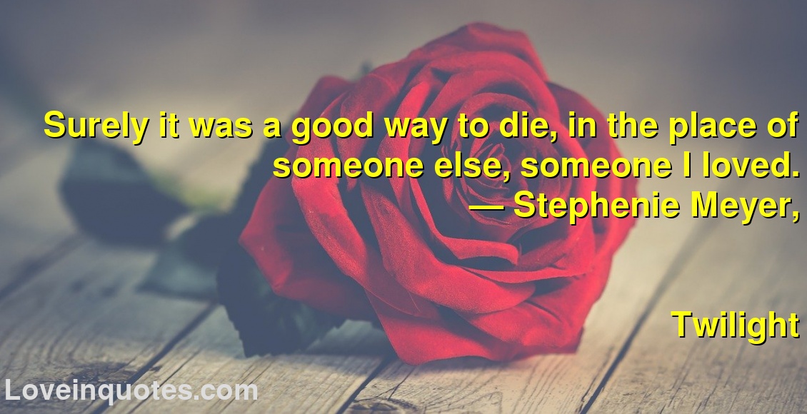 
Surely it was a good way to die, in the place of someone else, someone I loved.
― Stephenie Meyer,
Twilight