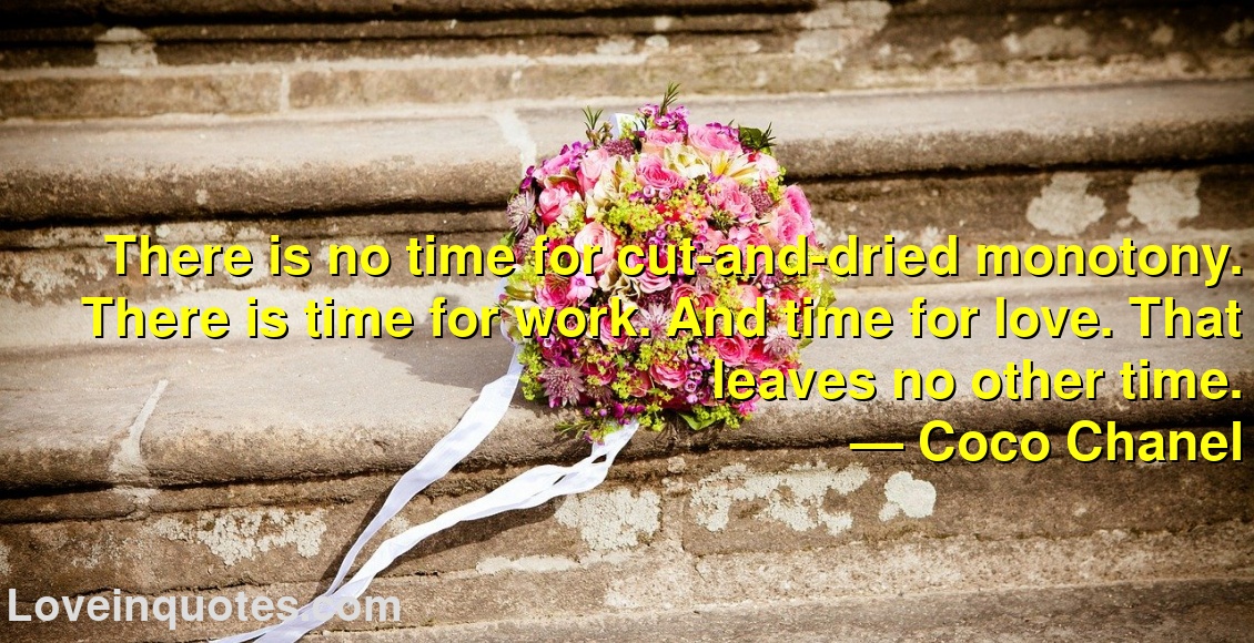 
There is no time for cut-and-dried monotony. There is time for work. And time for love. That leaves no other time.
― Coco Chanel