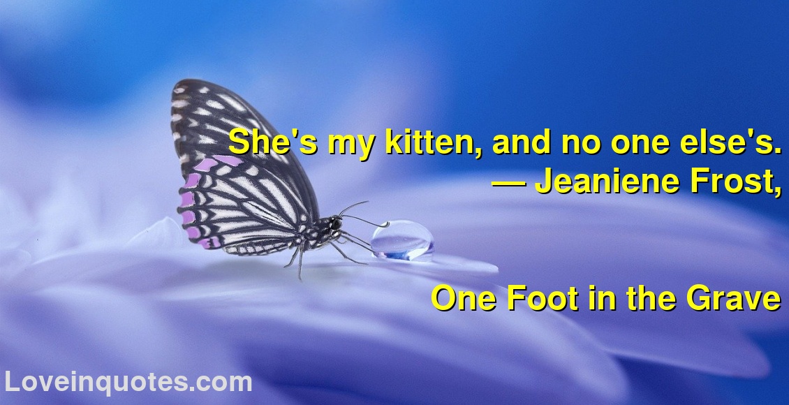 
She's my kitten, and no one else's.
― Jeaniene Frost,
One Foot in the Grave