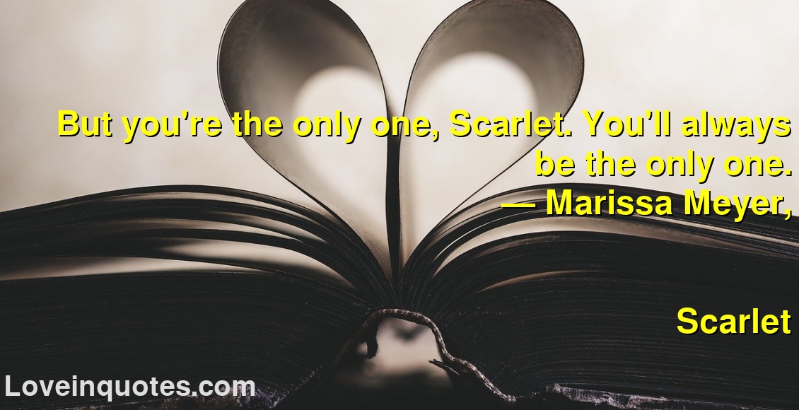 
But you're the only one, Scarlet. You'll always be the only one.
― Marissa Meyer,
Scarlet