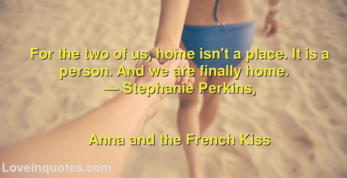 
For the two of us, home isn't a place. It is a person. And we are finally home.
― Stephanie Perkins,
Anna and the French Kiss