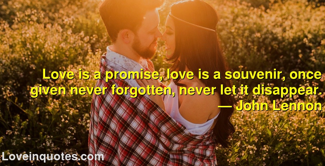 
Love is a promise, love is a souvenir, once given never forgotten, never let it disappear.
― John Lennon