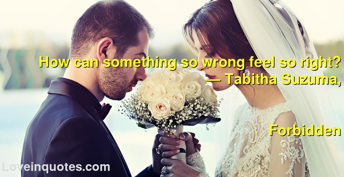 
How can something so wrong feel so right?
― Tabitha Suzuma,
Forbidden