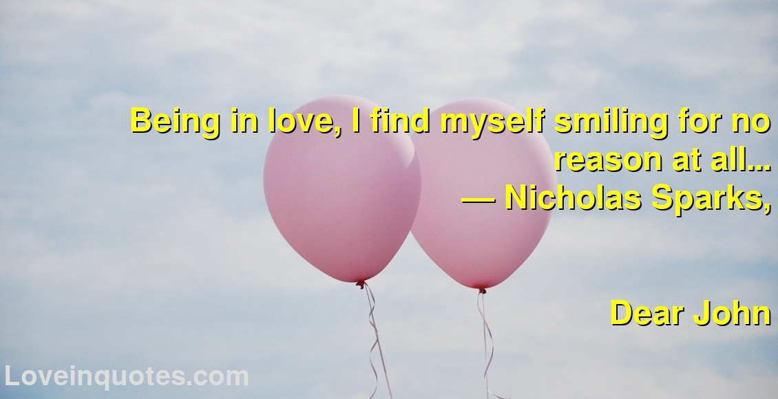 
Being in love, I find myself smiling for no reason at all...
― Nicholas Sparks,
Dear John