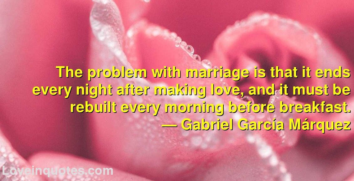 
The problem with marriage is that it ends every night after making love, and it must be rebuilt every morning before breakfast.
― Gabriel García Márquez