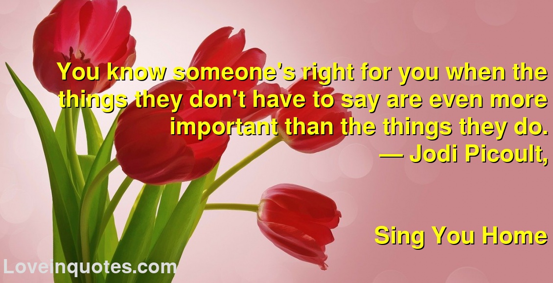 
You know someone's right for you when the things they don't have to say are even more important than the things they do.
― Jodi Picoult,
Sing You Home